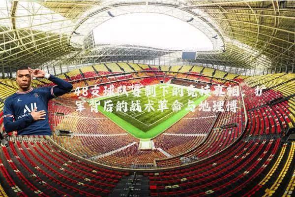 48支球队赛制下的竞技真相：扩军背后的战术革命与地理博弈