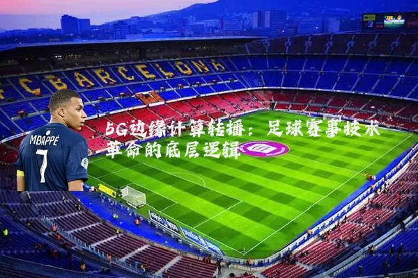 5G边缘计算转播:足球赛事技术革命的底层逻辑
