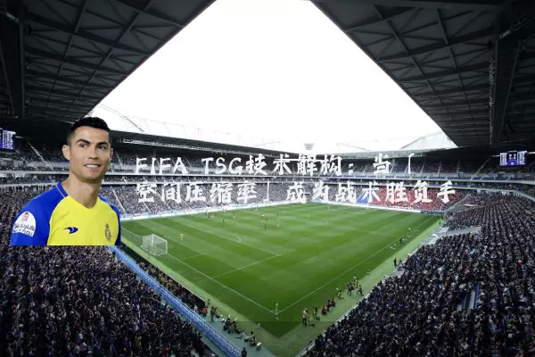 FIFA TSG技术解构:当「空间压缩率」成为战术胜负手