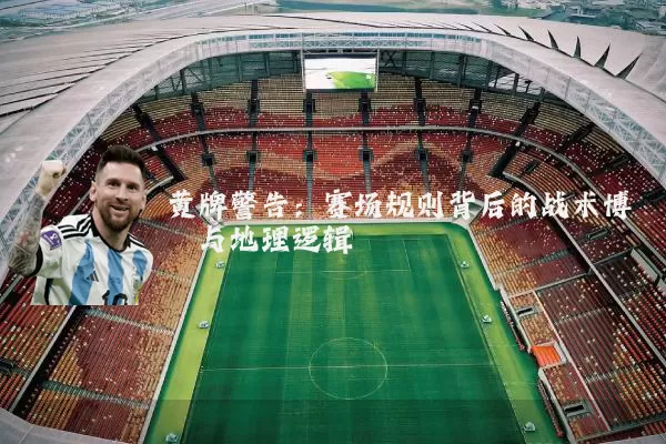 黄牌警告：赛场规则背后的战术博弈与地理逻辑