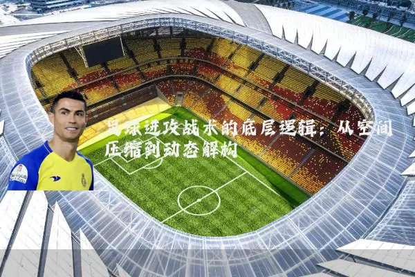 足球进攻战术的底层逻辑:从空间压缩到动态解构