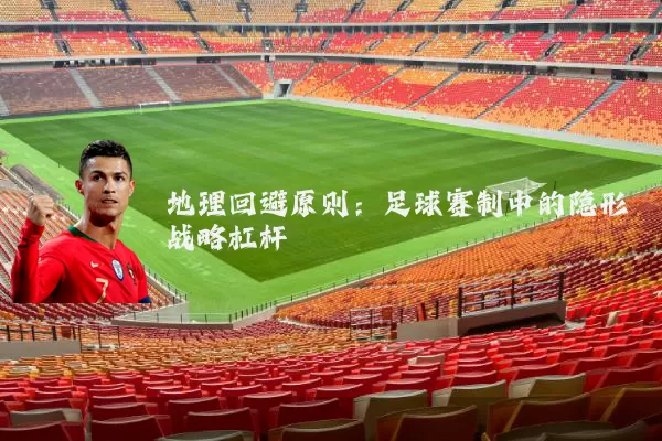 地理回避原则:足球赛制中的隐形战略杠杆