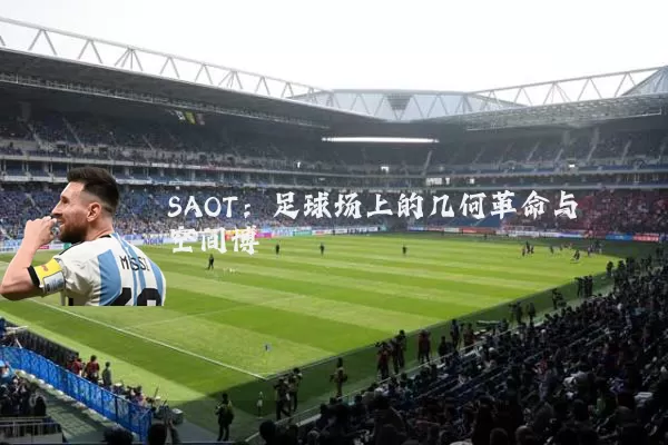 SAOT：足球场上的几何革命与空间博弈