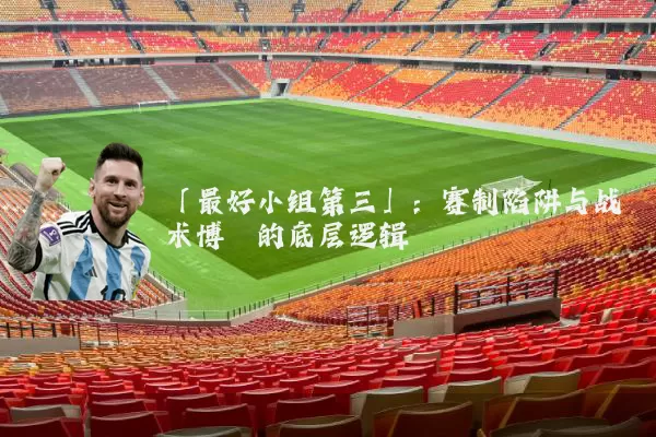 「最好小组第三」：赛制陷阱与战术博弈的底层逻辑