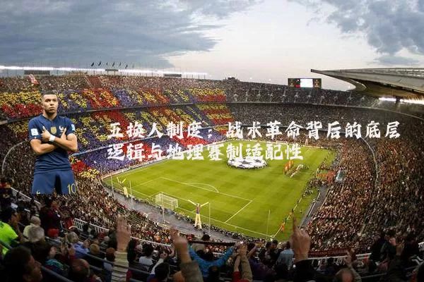 五换人制度：战术革命背后的底层逻辑与地理赛制适配性