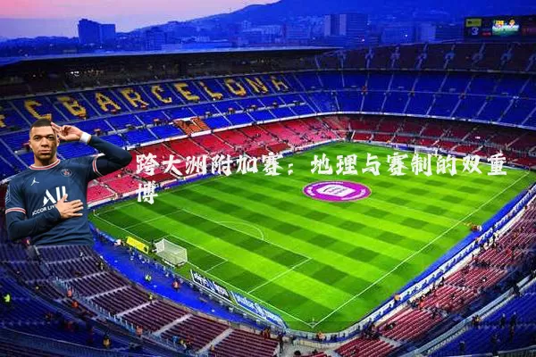 跨大洲附加赛：地理与赛制的双重博弈