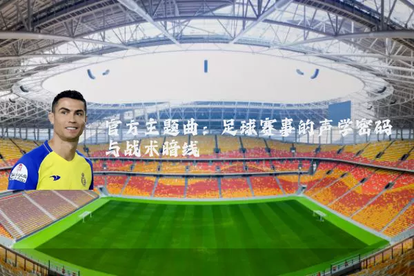 官方主题曲：足球赛事的声学密码与战术暗线