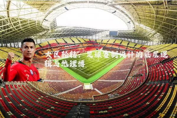 大区轮转：足球赛制设计的底层逻辑与地理博弈