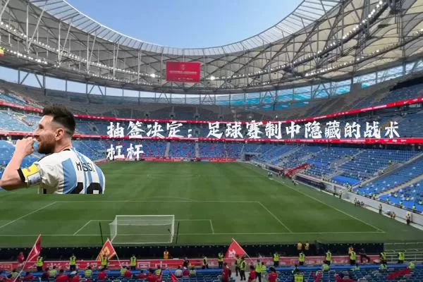 抽签决定:足球赛制中隐藏的战术杠杆