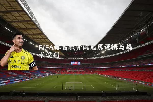 FIFA排名积分的底层逻辑与战术误判