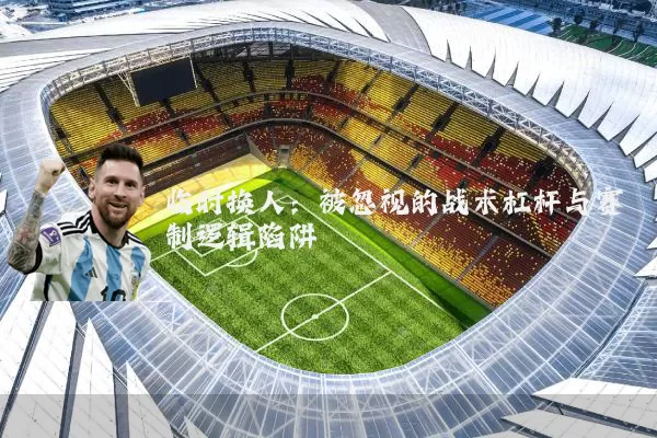 临时换人:被忽视的战术杠杆与赛制逻辑陷阱